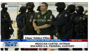 Victory News: 4p.m. CT | December 9, 2022 – Mexican Cartel Hitman Escapes U.S. Federal Custody, Texas GOP Reveals Border Security Plan to Stop Deadly Flood of Illegal Aliens