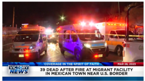 Victory News: 4 p.m. CT | March 28, 2023 – 39 Dead After Fire at Migrant Facility in Mexican Town Near U.S. Border; IRS Visits Home of Journalist Testifying on Weaponization of Government