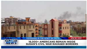 Victory News: 11 a.m. CT | April 26, 2023 – 16,000+ Americans Remain Inside Sudan’s Civil War-Ravaged Borders; Taliban Killed Terrorist Who Planned Suicide Bombing at Kabul Airport