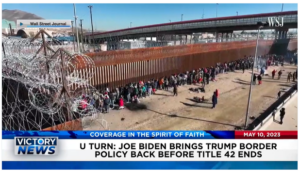 Victory News: 4 p.m. CT | May 10, 2023 – Biden Brings Trump Border Policy Back Before Title 42 Ends; U.S. Attorney General Garland Refuses to Protect Supreme Court Justices