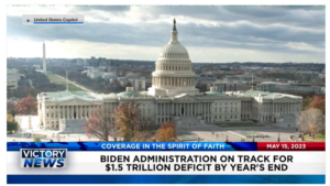 Victory News: 4 p.m. CT | May 15, 2023 – Biden Administration on Track for $1.5 Billion Deficit; Republicans Want Border Security Part of Debt Ceiling Deal