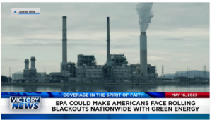 Victory News: 4 p.m. CT | May 16, 2023 – EPA Could Cause Rolling Blackouts Nationwide With Green Energy; Probe to Determine if FEMA Helped Facilitate and Incentivize Illegal Immigration