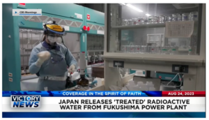 Victory News: 11 a.m. CT | August 24, 2023 – Japan Releases “Treated” Radioactive Water Into Ocean; S. Carolina Supreme Court Upholds Unborn Child Protection Law