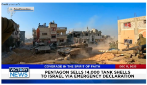 Victory News: 4 p.m. CT | December 11, 2023 – Pentagon Sells 14,000 Tank Shells to Israel; PM Netanyahu Urges Hamas Terrorists to Surrender