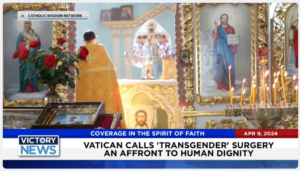 Victory News: 4 p.m. CT | April 9, 2024 – Vatican Calls “Transgender” Surgery an Affront to Human Dignity