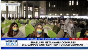 Victory News 4 p.m. CT | April 25, 2024 – Israeli PM Netanyahu Compares U.S. Campus Anti-Semitism to Nazi Germany