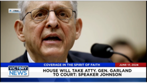 Victory News 4 p.m. CT | June 17, 2024 – Speaker Johnson Says House Will Take Atty. Gen. Garland to Court